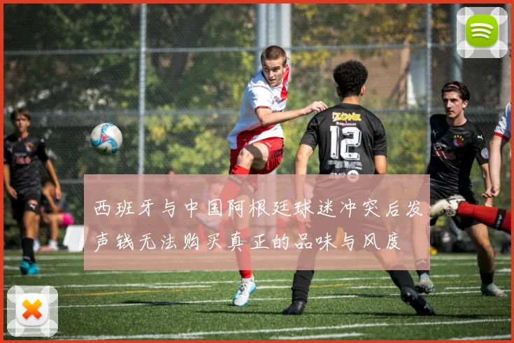 西班牙与中国阿根廷球迷冲突后发声钱无法购买真正的品味与风度