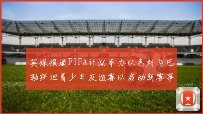 英媒报道FIFA计划举办以色列与巴勒斯坦青少年友谊赛以启动新赛事