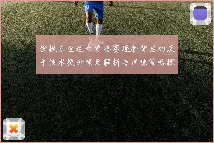 樊振东全运会资格赛连胜背后的反手技术提升深度解析与训练策略探讨