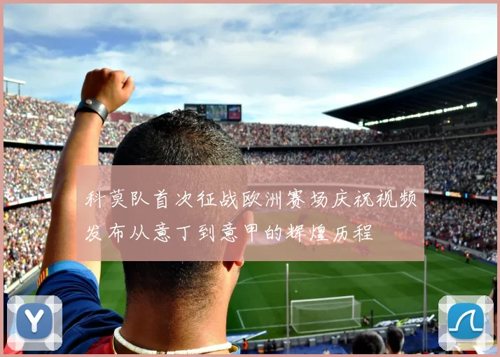 科莫队首次征战欧洲赛场庆祝视频发布从意丁到意甲的辉煌历程