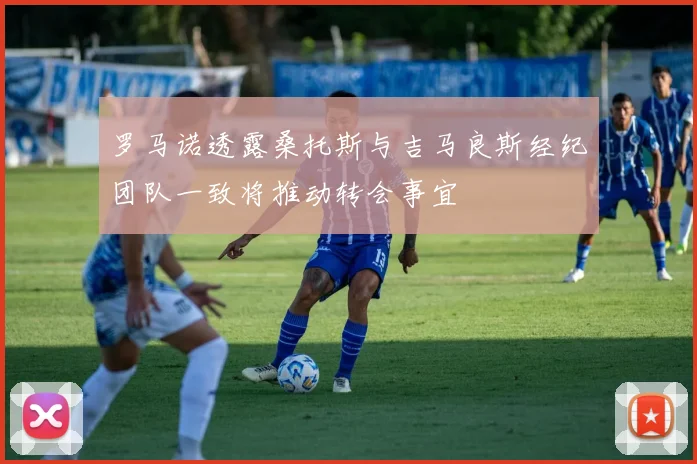 罗马诺透露桑托斯与吉马良斯经纪团队一致将推动转会事宜