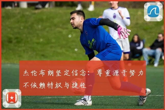 杰伦布朗坚定信念：尊重源于努力不依赖特权与捷径