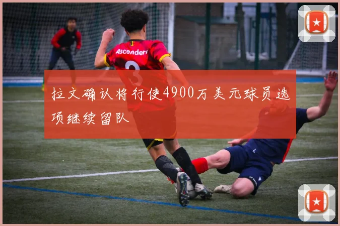 拉文确认将行使4900万美元球员选项继续留队