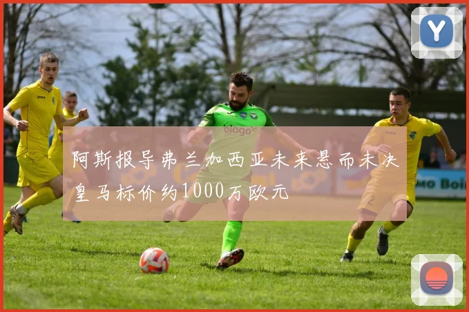 阿斯报导弗兰加西亚未来悬而未决皇马标价约1000万欧元