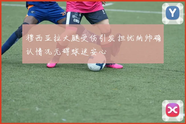 穆西亚拉大腿受伤引发担忧纳帅确认情况无碍球迷安心