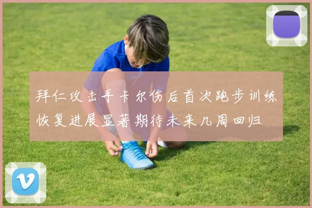 拜仁攻击手卡尔伤后首次跑步训练恢复进展显著期待未来几周回归