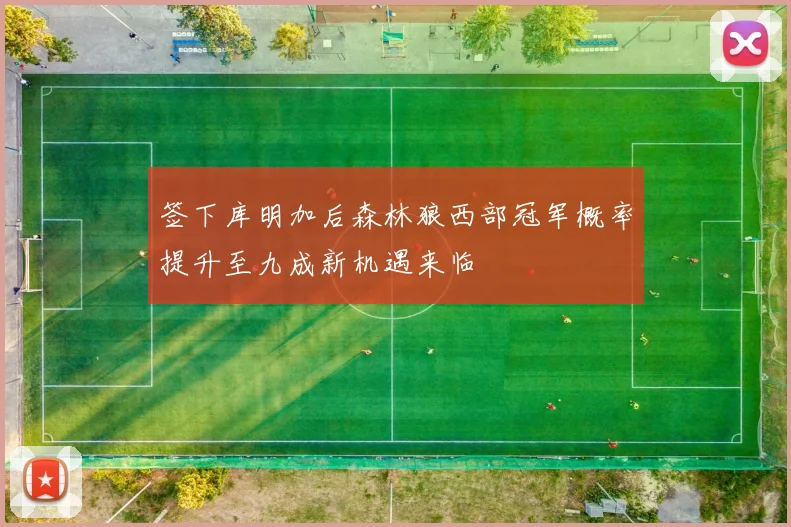 签下库明加后森林狼西部冠军概率提升至九成新机遇来临