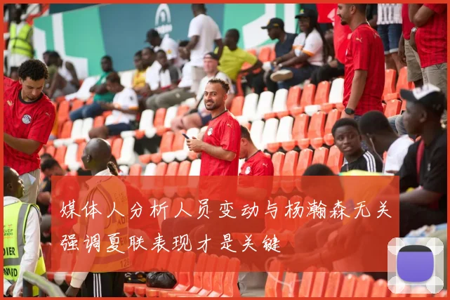 媒体人分析人员变动与杨瀚森无关强调夏联表现才是关键