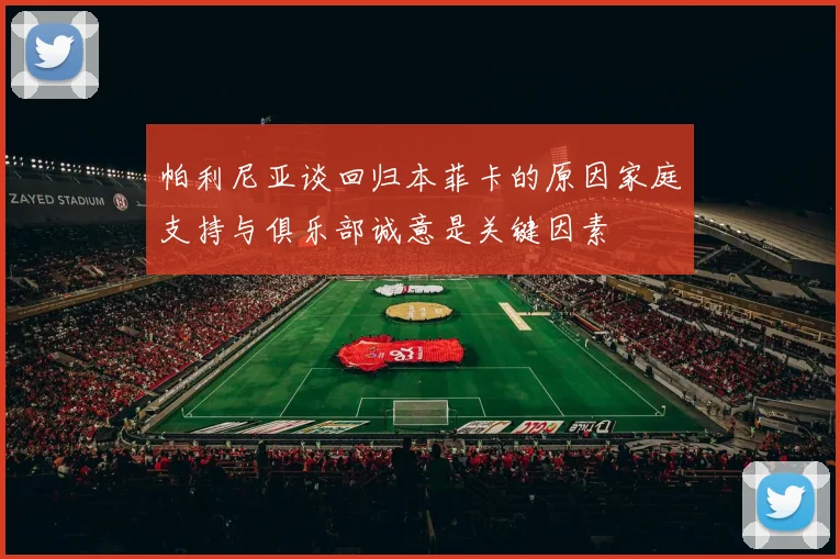 帕利尼亚谈回归本菲卡的原因家庭支持与俱乐部诚意是关键因素
