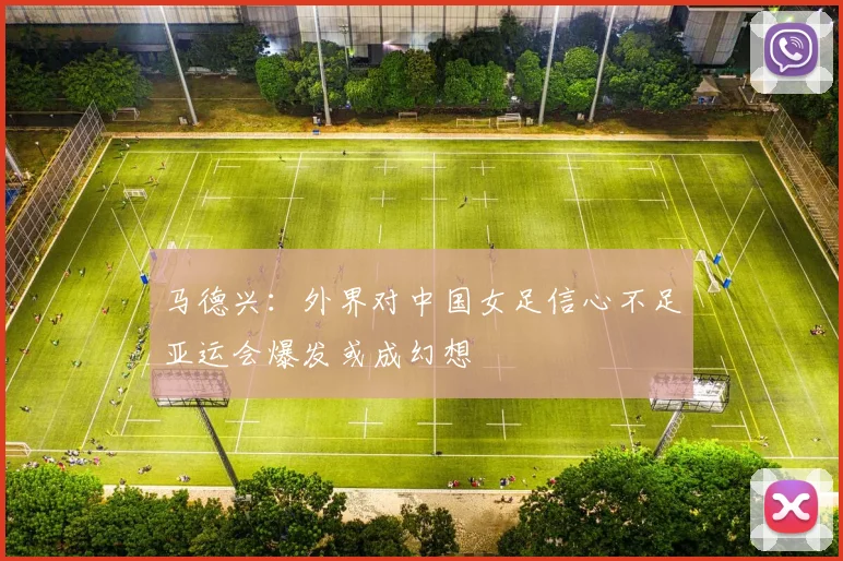 马德兴：外界对中国女足信心不足亚运会爆发或成幻想