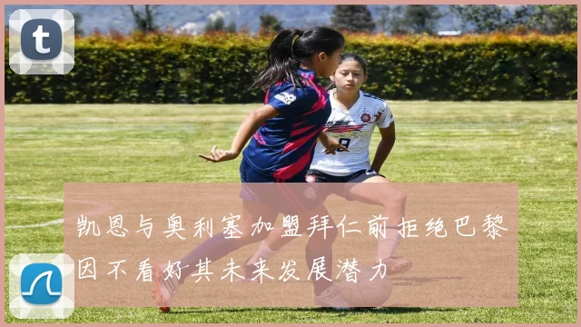 凯恩与奥利塞加盟拜仁前拒绝巴黎因不看好其未来发展潜力