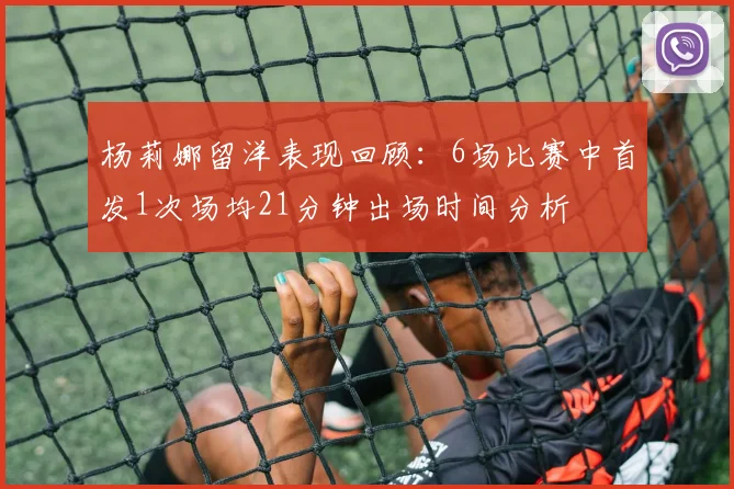 杨莉娜留洋表现回顾：6场比赛中首发1次场均21分钟出场时间分析