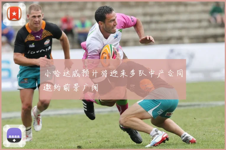 小哈达威预计将迎来多队中产合同邀约前景广阔