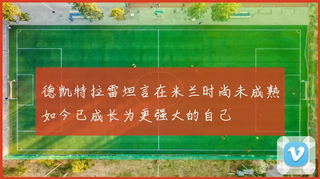 德凯特拉雷坦言在米兰时尚未成熟如今已成长为更强大的自己
