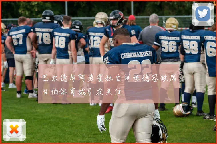 巴尔德与阿劳霍独自训练德容缺席甘伯体育城引发关注
