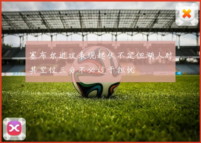 塞布尔进攻表现起伏不定但湖人对其空位三分不必过于担忧