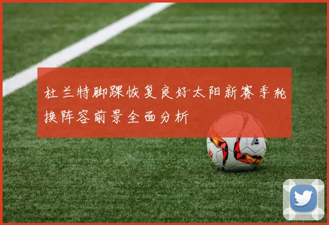 杜兰特脚踝恢复良好太阳新赛季轮换阵容前景全面分析