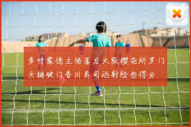 多特蒙德主场落后大阪樱花所罗门头槌破门香川真司远射险些得分