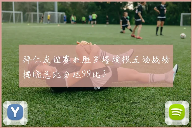 拜仁友谊赛狂胜罗塔埃根五场战绩揭晓总比分达99比3