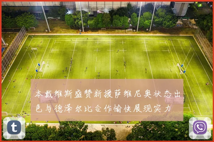 本戴维斯盛赞新援萨维尼奥状态出色与德泽尔比合作愉快展现实力