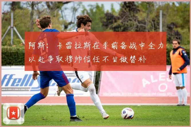 阿斯：卡雷拉斯在季前备战中全力以赴争取穆帅信任不甘做替补