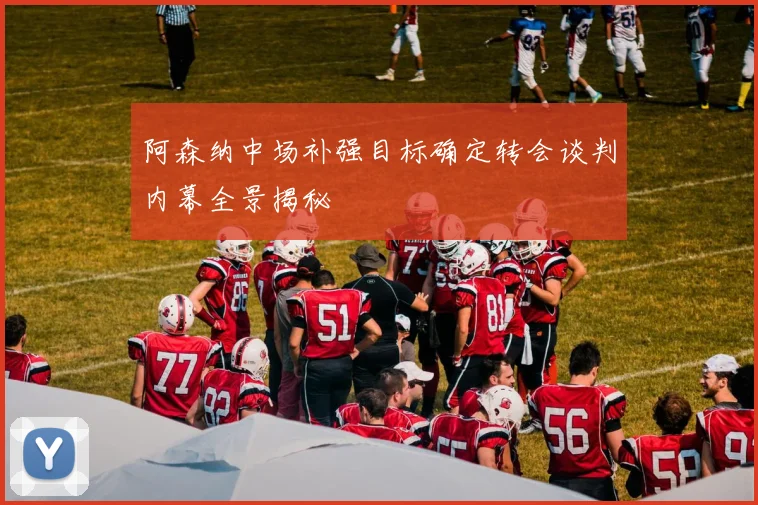 阿森纳中场补强目标确定转会谈判内幕全景揭秘